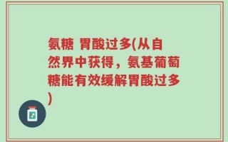 氨糖 胃酸过多(从自然界中获得，氨基葡萄糖能有效缓解胃酸过多)