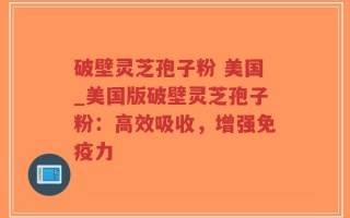 破壁灵芝孢子粉 美国_美国版破壁灵芝孢子粉：高效吸收，增强免疫力