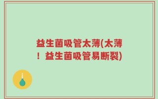 益生菌吸管太薄(太薄！益生菌吸管易断裂)