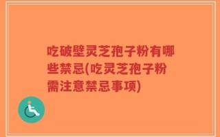 吃破壁灵芝孢子粉有哪些禁忌(吃灵芝孢子粉需注意禁忌事项)