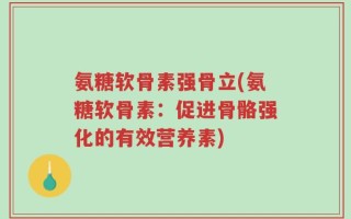 氨糖软骨素强骨立(氨糖软骨素：促进骨骼强化的有效营养素)