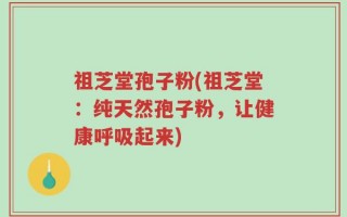 祖芝堂孢子粉(祖芝堂：纯天然孢子粉，让健康呼吸起来)
