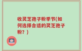 收灵芝孢子粉季节(如何选择合适的灵芝孢子粉？)