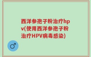 西洋参孢子粉治疗hpv(使用西洋参孢子粉治疗HPV病毒感染)