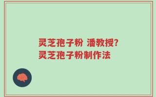 灵芝孢子粉 潘教授？灵芝孢子粉制作法