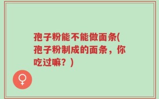 孢子粉能不能做面条(孢子粉制成的面条，你吃过嘛？)