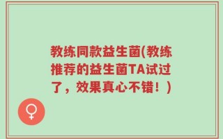 教练同款益生菌(教练推荐的益生菌TA试过了，效果真心不错！)