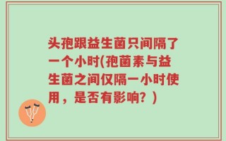 头孢跟益生菌只间隔了一个小时(孢菌素与益生菌之间仅隔一小时使用，是否有影响？)