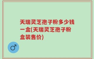 天瑞灵芝孢子粉多少钱一盒(天瑞灵芝孢子粉盒装售价)