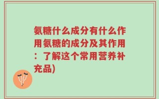 氨糖什么成分有什么作用氨糖的成分及其作用：了解这个常用营养补充品)