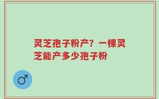 灵芝孢子粉产？一棵灵芝能产多少孢子粉