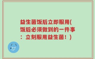 益生菌饭后立即服用(饭后必须做到的一件事：立刻服用益生菌！)