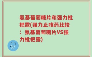 氨基葡萄糖片和强力枇杷露(强力止咳药比较：氨基葡萄糖片VS强力枇杷露)