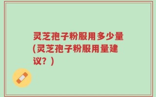 灵芝孢子粉服用多少量(灵芝孢子粉服用量建议？)