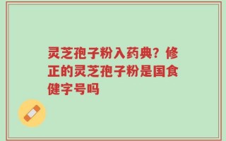 灵芝孢子粉入药典？修正的灵芝孢子粉是国食健字号吗