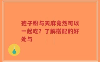 孢子粉与天麻竟然可以一起吃？了解搭配的好处与