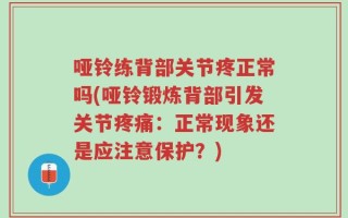 哑铃练背部关节疼正常吗(哑铃锻炼背部引发关节疼痛：正常现象还是应注意保护？)