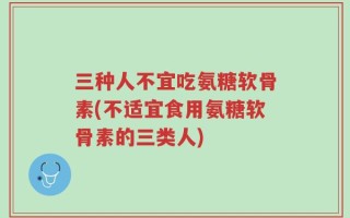 三种人不宜吃氨糖软骨素(不适宜食用氨糖软骨素的三类人)