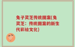 兔子灵芝传统图案(兔灵芝：传统图案的新生代彩绘文化)