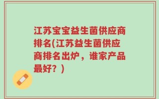 江苏宝宝益生菌供应商排名(江苏益生菌供应商排名出炉，谁家产品最好？)