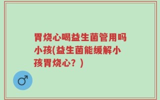 胃烧心喝益生菌管用吗小孩(益生菌能缓解小孩胃烧心？)