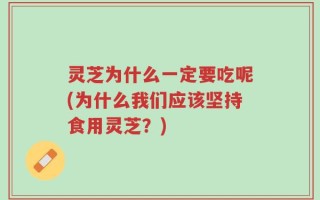 灵芝为什么一定要吃呢(为什么我们应该坚持食用灵芝？)