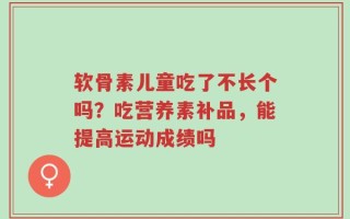 软骨素儿童吃了不长个吗？吃营养素补品，能提高运动成绩吗