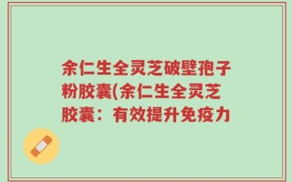 余仁生全灵芝破壁孢子粉胶囊(余仁生全灵芝胶囊：有效提升免疫力
