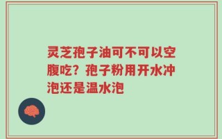 灵芝孢子油可不可以空腹吃？孢子粉用开水冲泡还是温水泡
