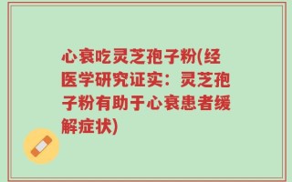心衰吃灵芝孢子粉(经医学研究证实：灵芝孢子粉有助于心衰患者缓解症状)