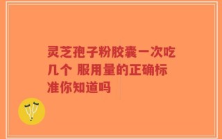 灵芝孢子粉胶囊一次吃几个 服用量的正确标准你知道吗