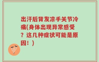 出汗后背发凉手关节冷痛(身体出现异常感受？这几种症状可能是原因！)