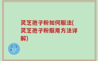 灵芝孢子粉如何服法(灵芝孢子粉服用方法详解)