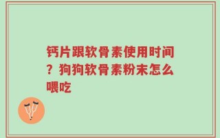 钙片跟软骨素使用时间？狗狗软骨素粉末怎么喂吃