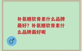 补氨糖软骨素什么品牌最好？补氨糖软骨素什么品牌最好呢