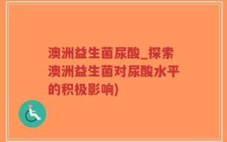 澳洲益生菌尿酸_探索澳洲益生菌对尿酸水平的积极影响)
