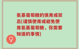 氨基葡萄糖的慎用或禁忌(谨慎使用或避免使用氨基葡萄糖，你需要知道的事情)