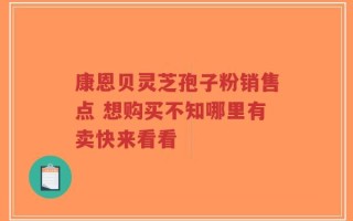 康恩贝灵芝孢子粉销售点 想购买不知哪里有卖快来看看