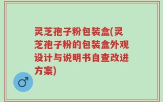 灵芝孢子粉包装盒(灵芝孢子粉的包装盒外观设计与说明书自查改进方案)