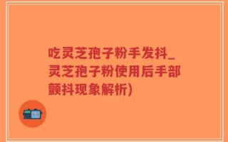 吃灵芝孢子粉手发抖_灵芝孢子粉使用后手部颤抖现象解析)