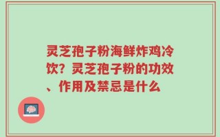 灵芝孢子粉海鲜炸鸡冷饮？灵芝孢子粉的功效、作用及禁忌是什么