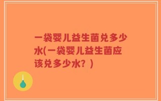 一袋婴儿益生菌兑多少水(一袋婴儿益生菌应该兑多少水？)