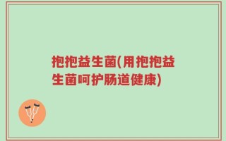 抱抱益生菌(用抱抱益生菌呵护肠道健康)