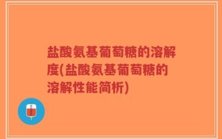 盐酸氨基葡萄糖的溶解度(盐酸氨基葡萄糖的溶解性能简析)
