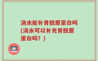 汤水能补骨胶原蛋白吗(汤水可以补充骨胶原蛋白吗？)