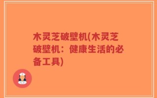 木灵芝破壁机(木灵芝破壁机：健康生活的必备工具)
