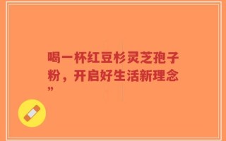 喝一杯红豆杉灵芝孢子粉，开启好生活新理念”