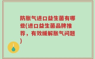 防胀气进口益生菌有哪些(进口益生菌品牌推荐，有效缓解胀气问题)