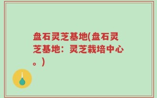 盘石灵芝基地(盘石灵芝基地：灵芝栽培中心。)
