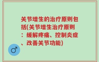 关节增生的治疗原则包括(关节增生治疗原则：缓解疼痛、控制炎症、改善关节功能)